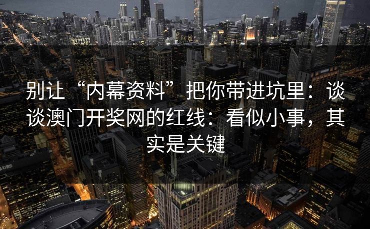 别让“内幕资料”把你带进坑里：谈谈澳门开奖网的红线：看似小事，其实是关键