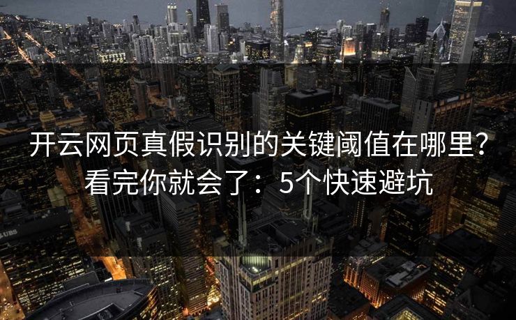 开云网页真假识别的关键阈值在哪里？看完你就会了：5个快速避坑