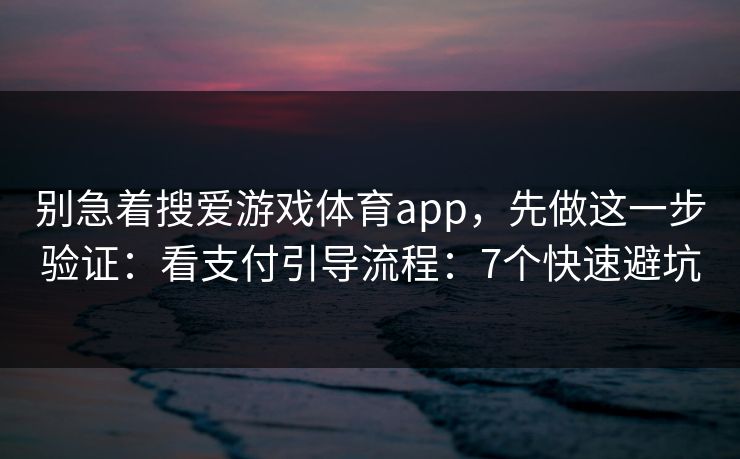 别急着搜爱游戏体育app，先做这一步验证：看支付引导流程：7个快速避坑