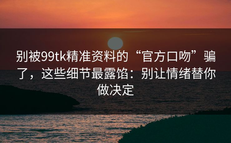 别被99tk精准资料的“官方口吻”骗了，这些细节最露馅：别让情绪替你做决定