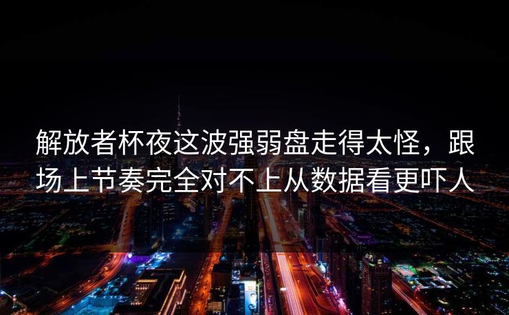 解放者杯夜这波强弱盘走得太怪，跟场上节奏完全对不上从数据看更吓人