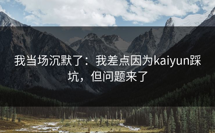 我当场沉默了：我差点因为kaiyun踩坑，但问题来了