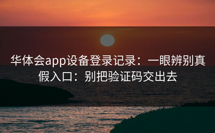 华体会app设备登录记录：一眼辨别真假入口：别把验证码交出去