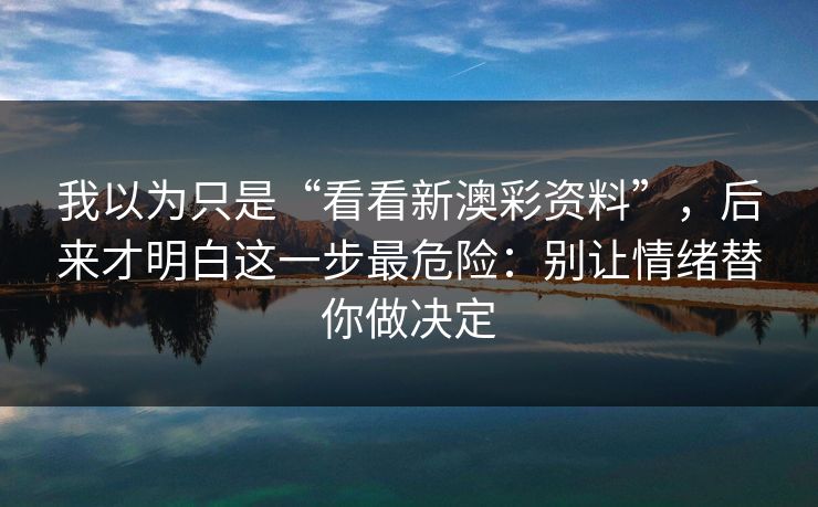 我以为只是“看看新澳彩资料”，后来才明白这一步最危险：别让情绪替你做决定