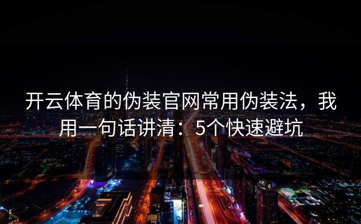 开云体育的伪装官网常用伪装法，我用一句话讲清：5个快速避坑