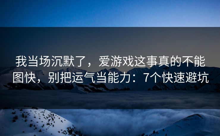 我当场沉默了，爱游戏这事真的不能图快，别把运气当能力：7个快速避坑