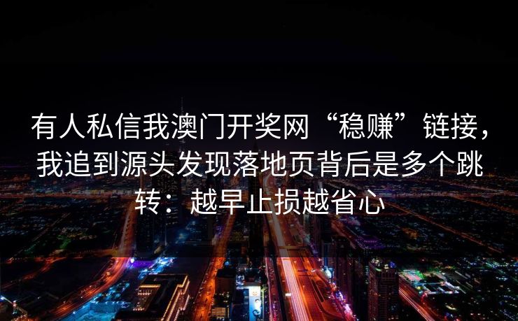 有人私信我澳门开奖网“稳赚”链接，我追到源头发现落地页背后是多个跳转：越早止损越省心