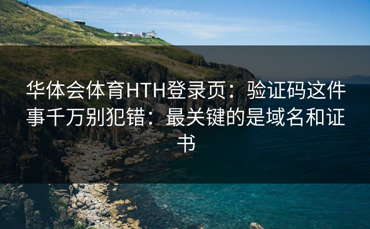 华体会体育HTH登录页：验证码这件事千万别犯错：最关键的是域名和证书