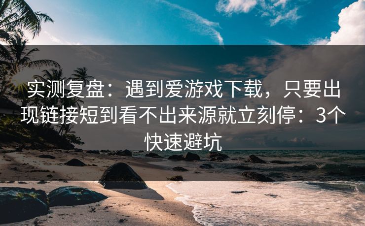 实测复盘：遇到爱游戏下载，只要出现链接短到看不出来源就立刻停：3个快速避坑