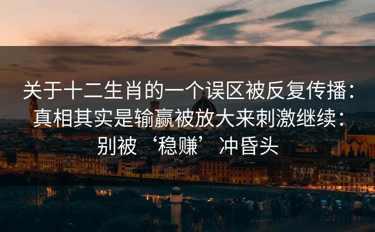 关于十二生肖的一个误区被反复传播：真相其实是输赢被放大来刺激继续：别被‘稳赚’冲昏头