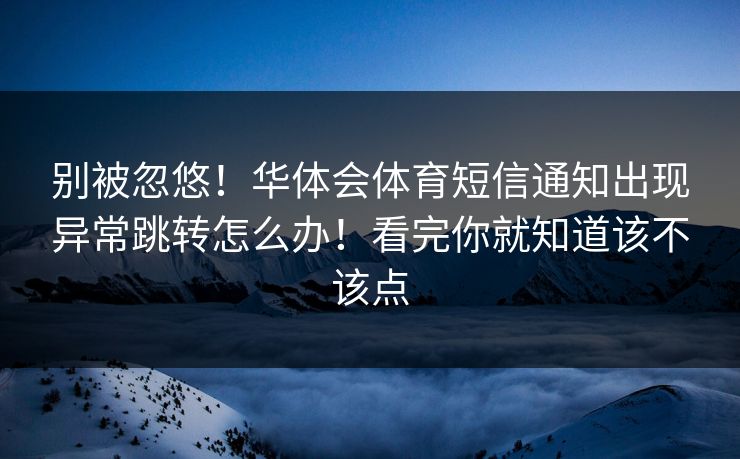 别被忽悠！华体会体育短信通知出现异常跳转怎么办！看完你就知道该不该点