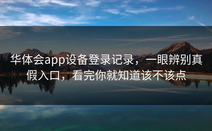 华体会app设备登录记录，一眼辨别真假入口，看完你就知道该不该点