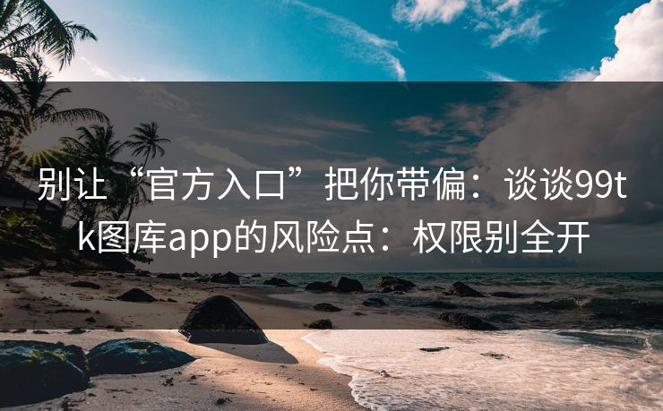 别让“官方入口”把你带偏：谈谈99tk图库app的风险点：权限别全开