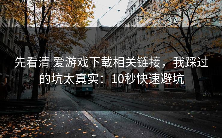 先看清 爱游戏下载相关链接，我踩过的坑太真实：10秒快速避坑