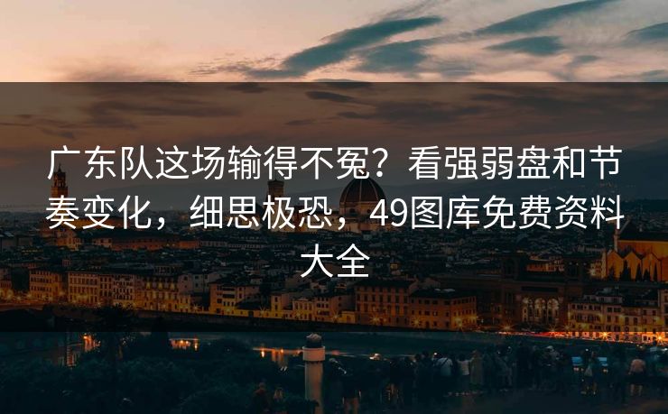 广东队这场输得不冤？看强弱盘和节奏变化，细思极恐，49图库免费资料大全