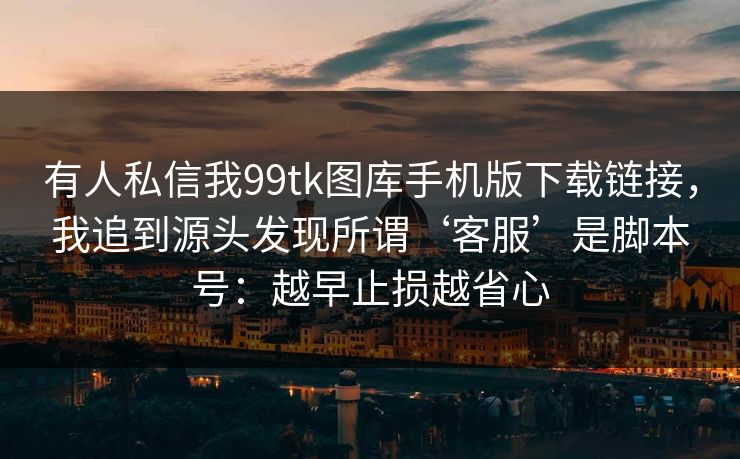 有人私信我99tk图库手机版下载链接，我追到源头发现所谓‘客服’是脚本号：越早止损越省心