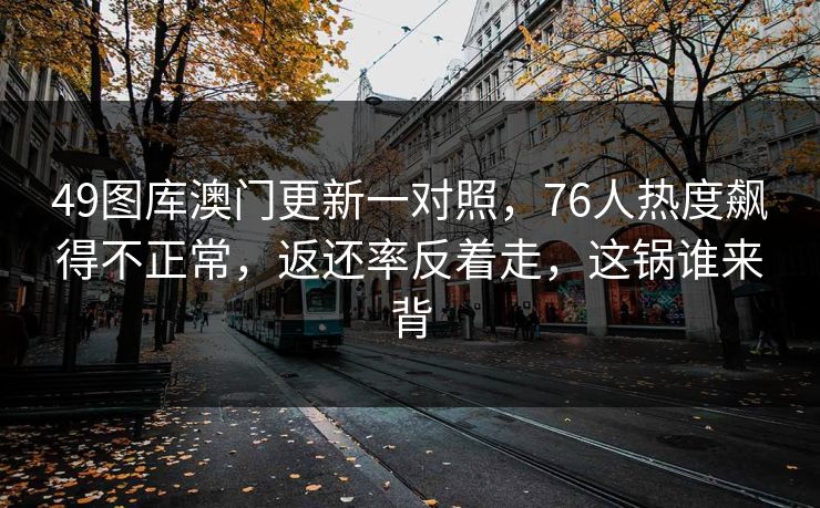 49图库澳门更新一对照，76人热度飙得不正常，返还率反着走，这锅谁来背