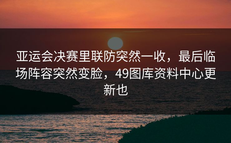 亚运会决赛里联防突然一收，最后临场阵容突然变脸，49图库资料中心更新也