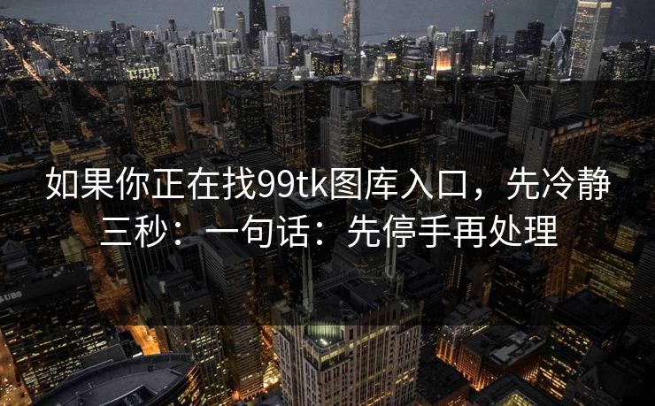 如果你正在找99tk图库入口，先冷静三秒：一句话：先停手再处理