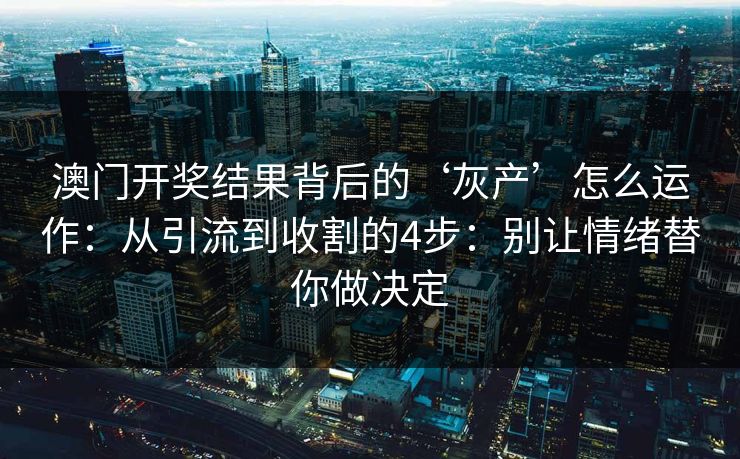 澳门开奖结果背后的‘灰产’怎么运作：从引流到收割的4步：别让情绪替你做决定