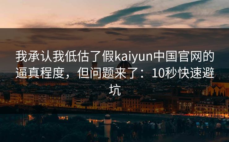 我承认我低估了假kaiyun中国官网的逼真程度，但问题来了：10秒快速避坑