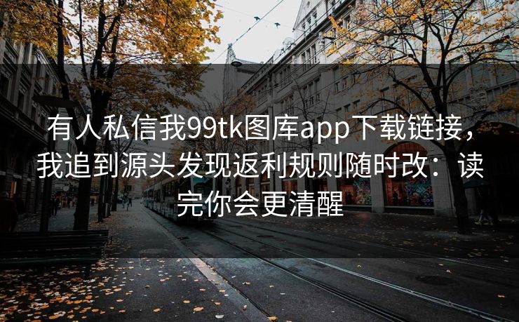 有人私信我99tk图库app下载链接，我追到源头发现返利规则随时改：读完你会更清醒