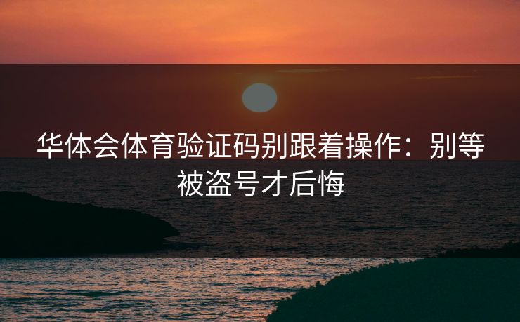 华体会体育验证码别跟着操作：别等被盗号才后悔