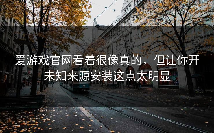 爱游戏官网看着很像真的，但让你开未知来源安装这点太明显