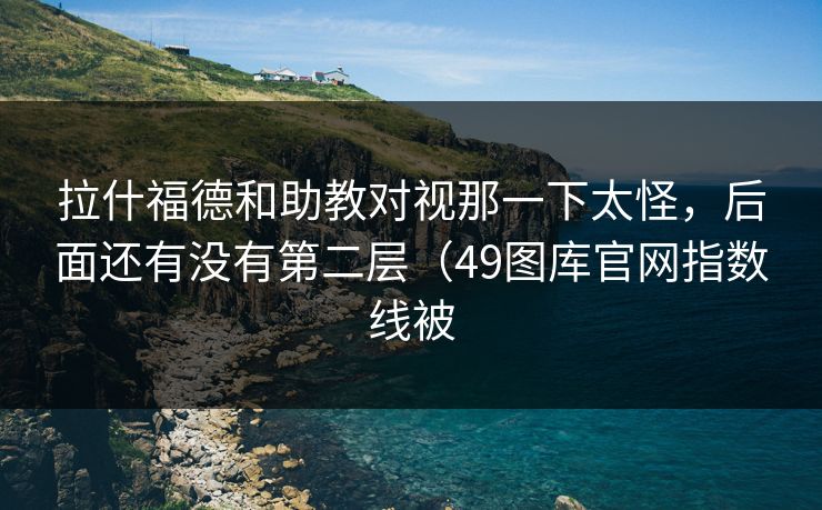 拉什福德和助教对视那一下太怪，后面还有没有第二层（49图库官网指数线被