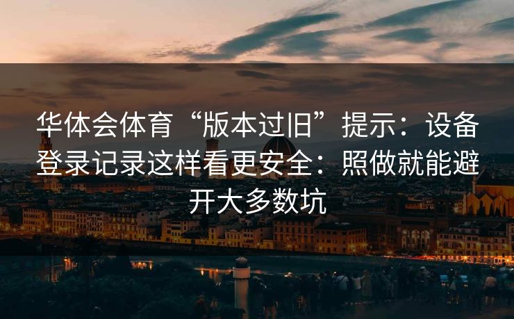 华体会体育“版本过旧”提示：设备登录记录这样看更安全：照做就能避开大多数坑