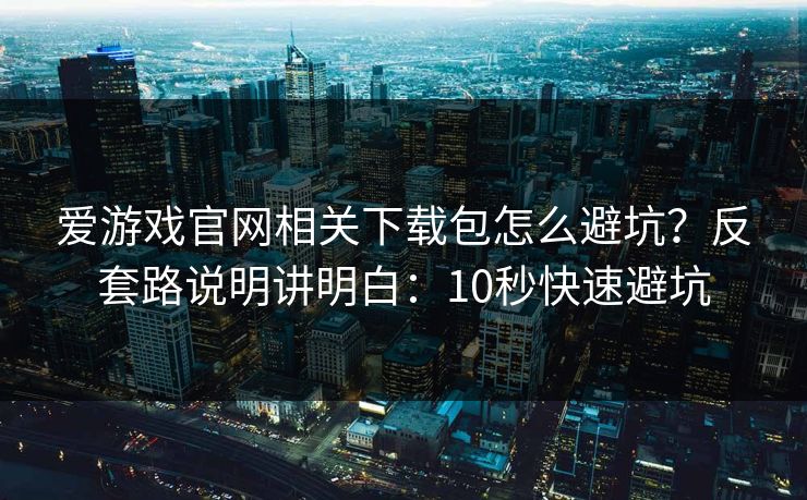 爱游戏官网相关下载包怎么避坑？反套路说明讲明白：10秒快速避坑