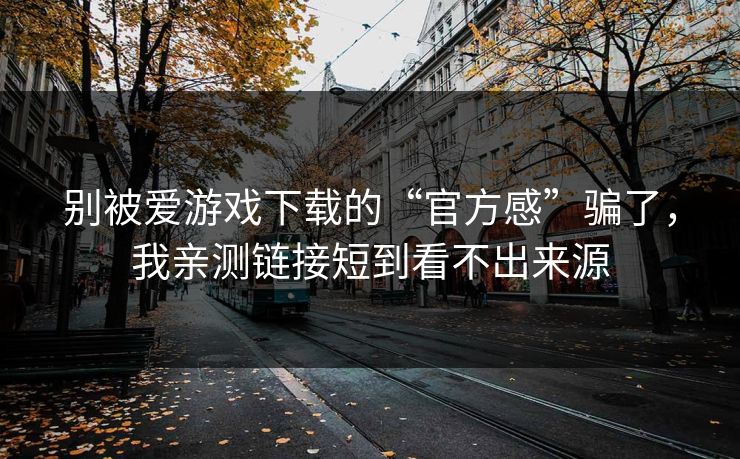 别被爱游戏下载的“官方感”骗了，我亲测链接短到看不出来源