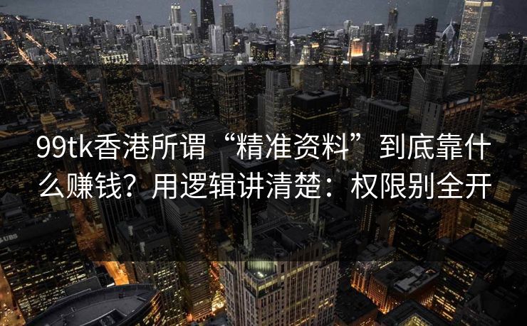 99tk香港所谓“精准资料”到底靠什么赚钱？用逻辑讲清楚：权限别全开