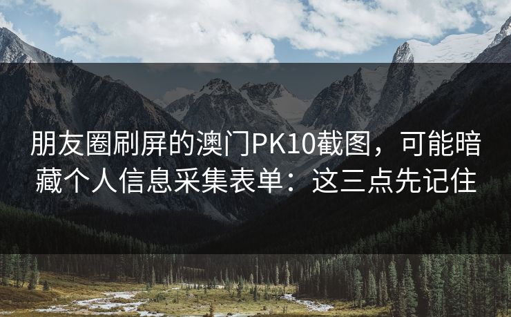 朋友圈刷屏的澳门PK10截图，可能暗藏个人信息采集表单：这三点先记住