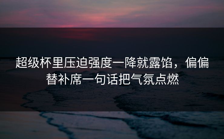 超级杯里压迫强度一降就露馅，偏偏替补席一句话把气氛点燃