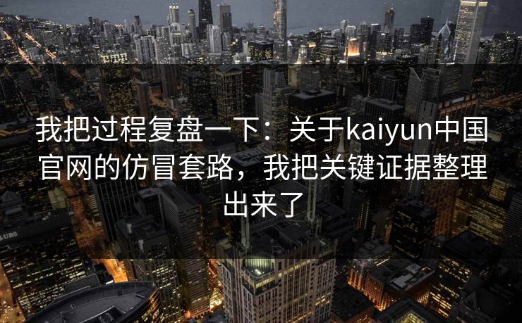 我把过程复盘一下：关于kaiyun中国官网的仿冒套路，我把关键证据整理出来了