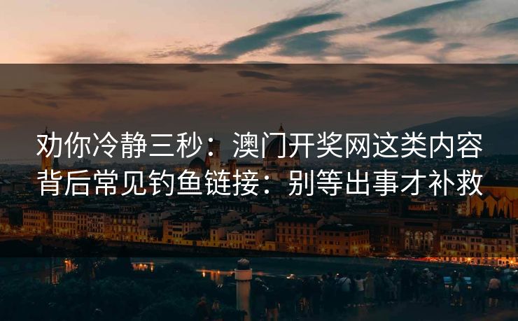 劝你冷静三秒：澳门开奖网这类内容背后常见钓鱼链接：别等出事才补救